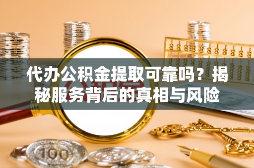 甘井子代办公积金提取可靠吗？揭秘服务背后的真相与风险