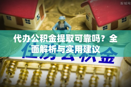 甘井子代办公积金提取可靠吗？全面解析与实用建议