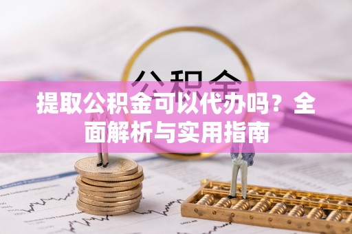 甘井子提取公积金可以代办吗？全面解析与实用指南