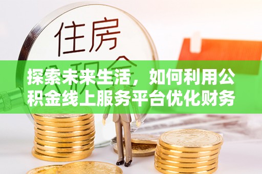甘井子探索未来生活，如何利用公积金线上服务平台优化财务管理