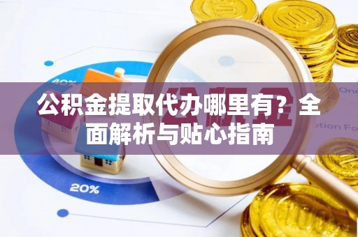 甘井子公积金提取代办哪里有？全面解析与贴心指南