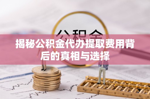 甘井子揭秘公积金代办提取费用背后的真相与选择