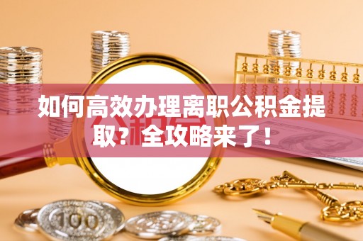 甘井子如何高效办理离职公积金提取？全攻略来了！