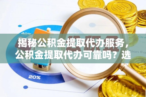 甘井子揭秘公积金提取代办服务，公积金提取代办可靠吗？选择需谨慎
