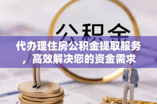 甘井子代办理住房公积金提取服务，高效解决您的资金需求