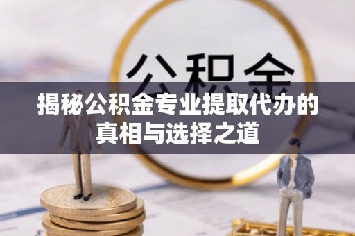 甘井子揭秘公积金专业提取代办的真相与选择之道