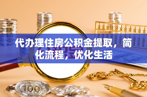 甘井子代办理住房公积金提取，简化流程，优化生活