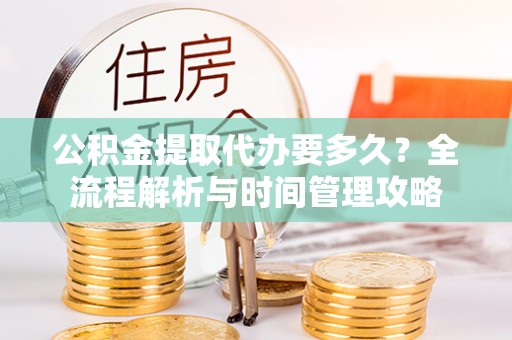 甘井子公积金提取代办要多久？全流程解析与时间管理攻略