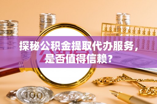 甘井子探秘公积金提取代办服务，是否值得信赖？