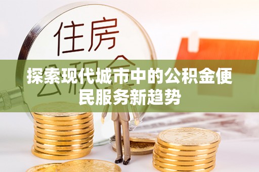 甘井子探索现代城市中的公积金便民服务新趋势