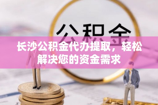 甘井子长沙公积金代办提取，轻松解决您的资金需求