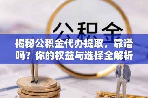甘井子揭秘公积金代办提取，靠谱吗？你的权益与选择全解析