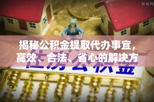 甘井子揭秘公积金提取代办事宜，高效、合法、省心的解决方案