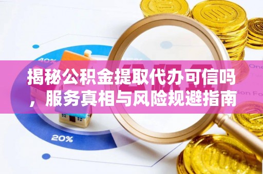 甘井子揭秘公积金提取代办可信吗，服务真相与风险规避指南