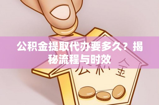 甘井子公积金提取代办要多久？揭秘流程与时效