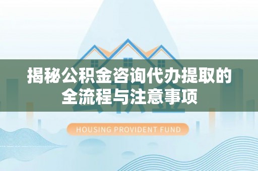 甘井子揭秘公积金咨询代办提取的全流程与注意事项
