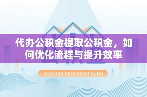 甘井子代办公积金提取公积金，如何优化流程与提升效率