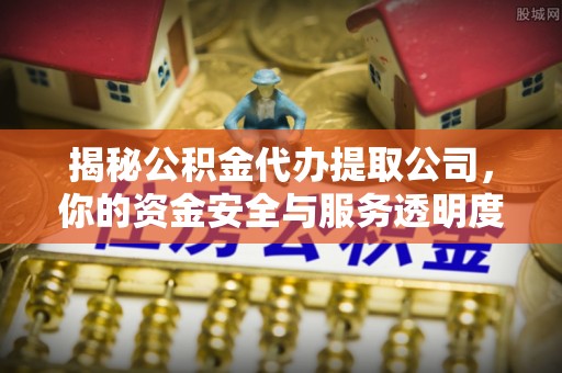 甘井子揭秘公积金代办提取公司，你的资金安全与服务透明度全解析