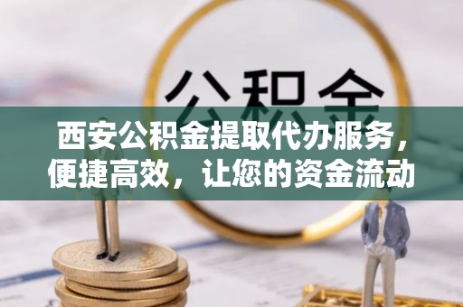 甘井子西安公积金提取代办服务，便捷高效，让您的资金流动无忧