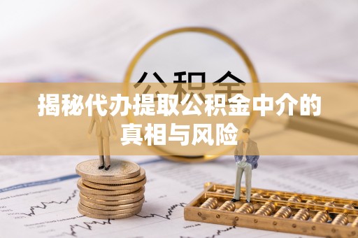 甘井子揭秘代办提取公积金中介的真相与风险