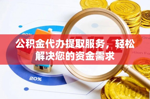 甘井子公积金代办提取服务，轻松解决您的资金需求