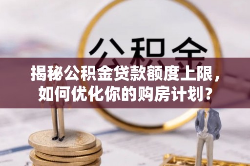 甘井子揭秘公积金贷款额度上限，如何优化你的购房计划？