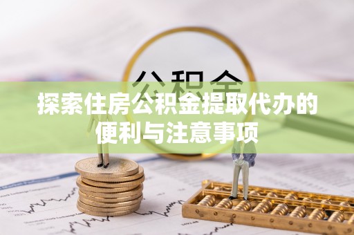 甘井子探索住房公积金提取代办的便利与注意事项