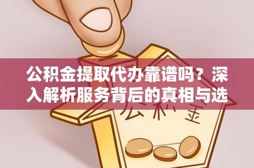 甘井子公积金提取代办靠谱吗？深入解析服务背后的真相与选择指南