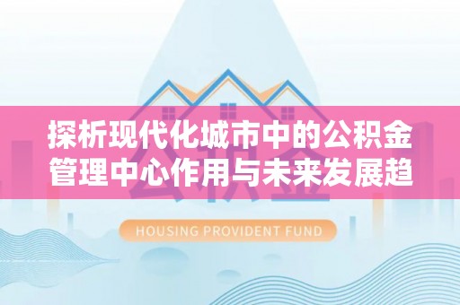 甘井子探析现代化城市中的公积金管理中心作用与未来发展趋势