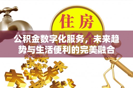 甘井子公积金数字化服务，未来趋势与生活便利的完美融合