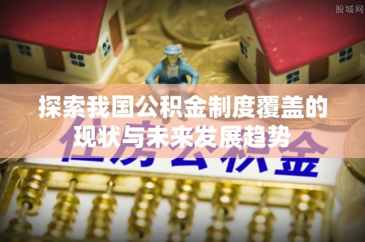 甘井子探索我国公积金制度覆盖的现状与未来发展趋势