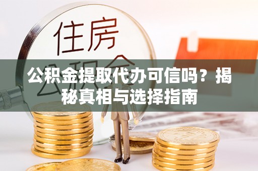甘井子公积金提取代办可信吗？揭秘真相与选择指南