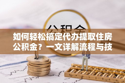 甘井子如何轻松搞定代办提取住房公积金？一文详解流程与技巧