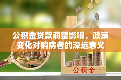 甘井子公积金贷款调整影响，政策变化对购房者的深远意义