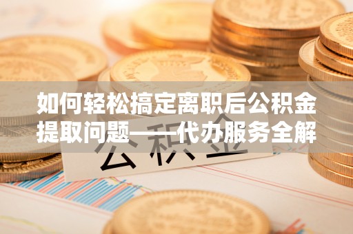 甘井子如何轻松搞定离职后公积金提取问题——代办服务全解析