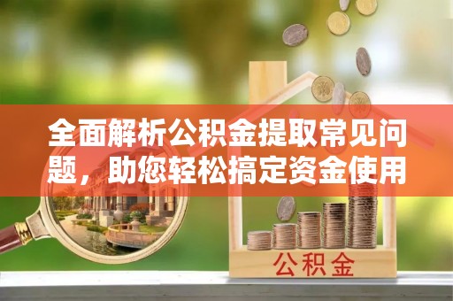 甘井子全面解析公积金提取常见问题，助您轻松搞定资金使用