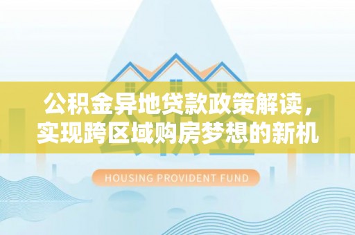 甘井子公积金异地贷款政策解读，实现跨区域购房梦想的新机遇