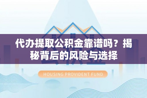 甘井子代办提取公积金靠谱吗？揭秘背后的风险与选择