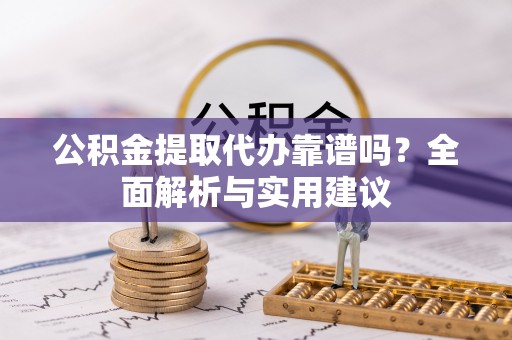 甘井子公积金提取代办靠谱吗？全面解析与实用建议