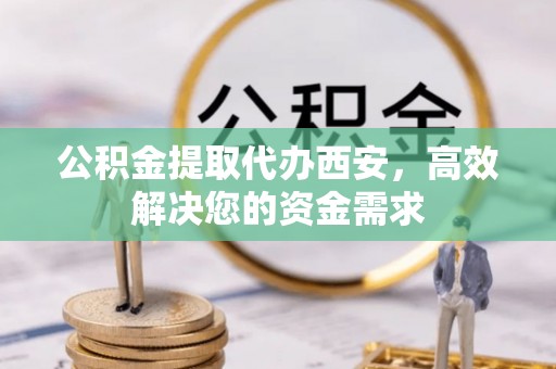 甘井子公积金提取代办西安，高效解决您的资金需求
