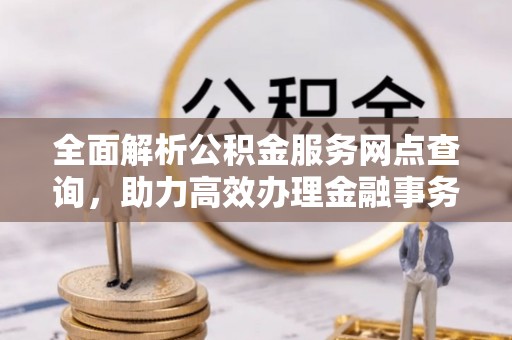 甘井子全面解析公积金服务网点查询，助力高效办理金融事务