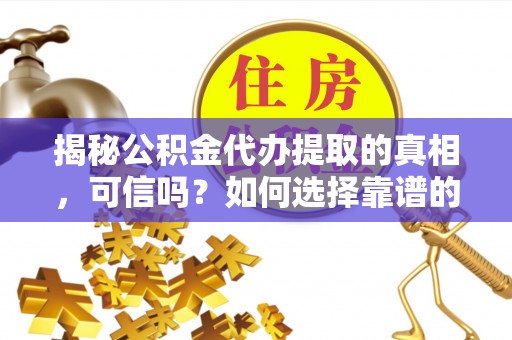 甘井子揭秘公积金代办提取的真相，可信吗？如何选择靠谱的服务商？