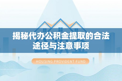 甘井子揭秘代办公积金提取的合法途径与注意事项