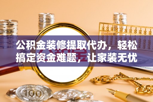 甘井子公积金装修提取代办，轻松搞定资金难题，让家装无忧