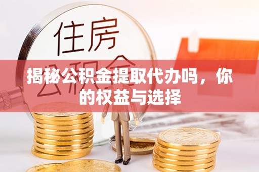 甘井子揭秘公积金提取代办吗，你的权益与选择