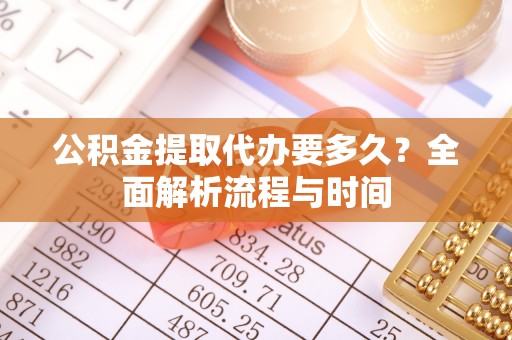 甘井子公积金提取代办要多久？全面解析流程与时间