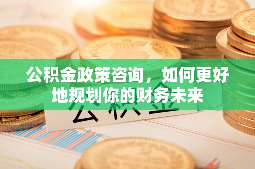 甘井子公积金政策咨询，如何更好地规划你的财务未来
