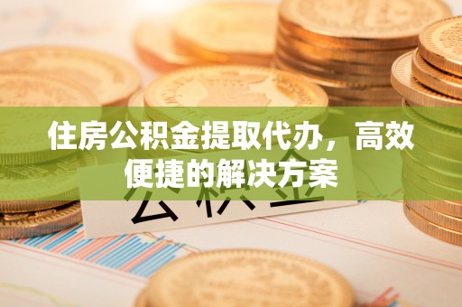 甘井子住房公积金提取代办，高效便捷的解决方案
