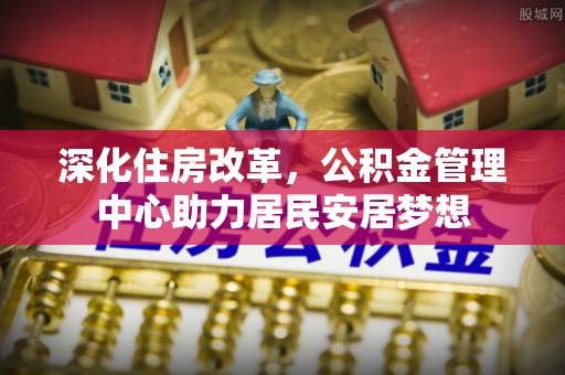 甘井子深化住房改革，公积金管理中心助力居民安居梦想