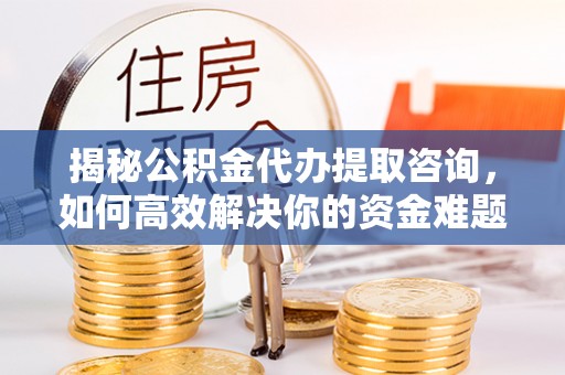 甘井子揭秘公积金代办提取咨询，如何高效解决你的资金难题